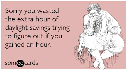 Sorry You Wasted The Extra Hour Of Daylight Savings Trying To Figure Out If You Gained An Hour