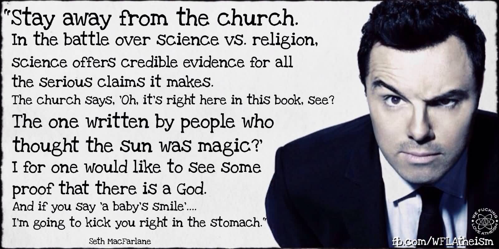 Stay away from the church. In the battle over science vs. religion, science offers credible evidence for all the serious claims it makes. The church ... Seth MacFarlane