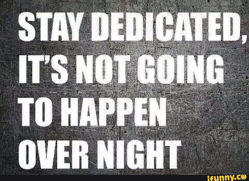 Stay dedicated, it's not going to happen overnight