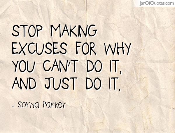Stop making excuses for WHY you can't do it and just do it. Sonya Parker