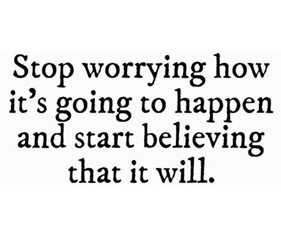 Stop worrying how it's going to happen and start believing that it will