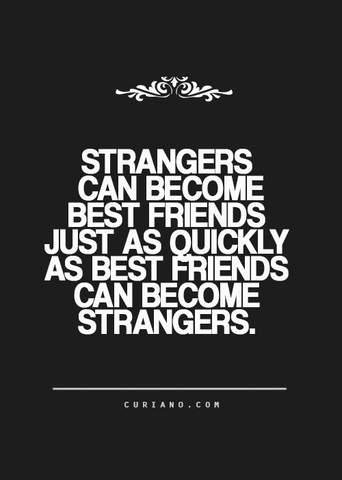 Strangers can become best friends just as easy as best friends can become strangers