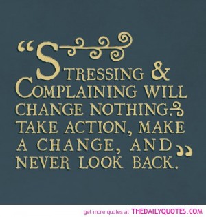 Stressing and complaining will change nothing. Take action, make a change, and never look back