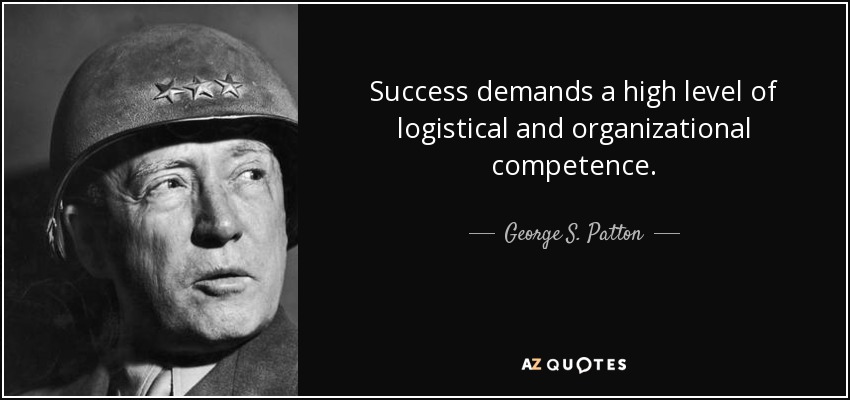 Success demands a high level of logistical and organizational competence. George S. Patton