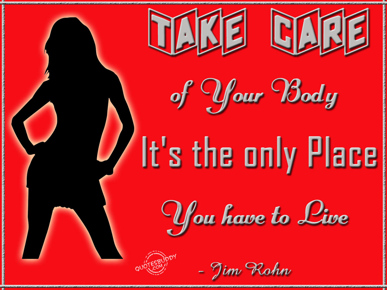 Take care of your body. It's the only place you have to live. Jim Rohn