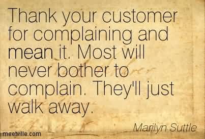 Thank your customer for complaining and mean it. Most will never bother to complain. They'll just walk away. Marilyn Suttle