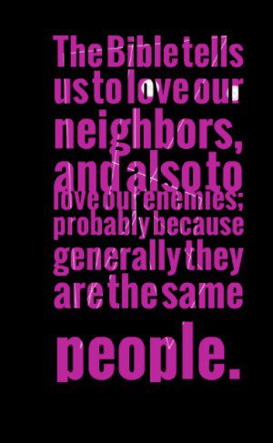 The Bible tells us to love our neighbors, and also to love our enemies; probably because generally they are the same people