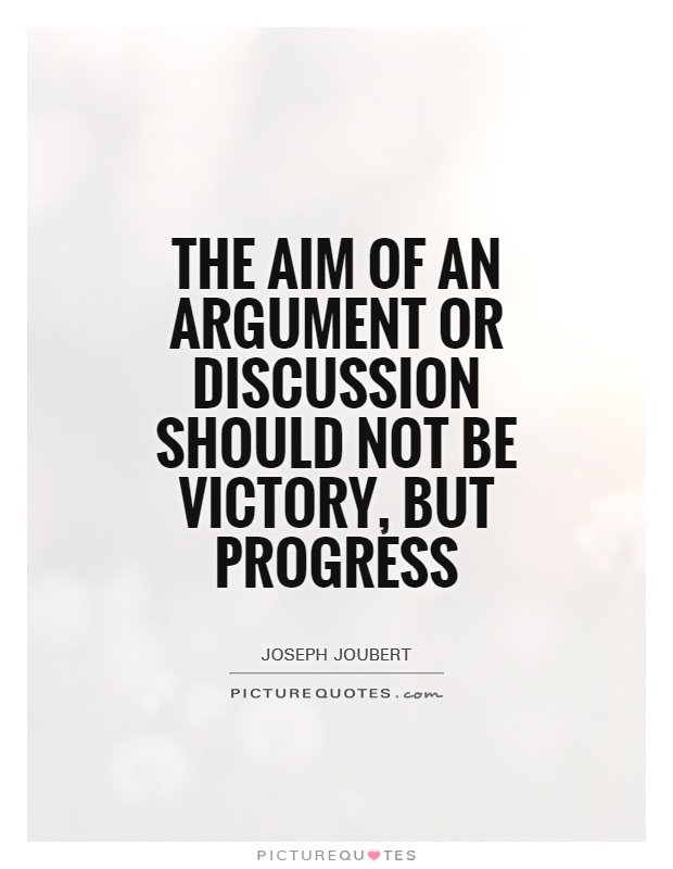 The aim of an argument or discussion should not be victory, but progress. Joseph Joubert