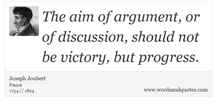 The aim of argument, or of discussion, should not be victory, but progress. Joseph Joubert