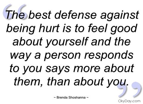 The best defense against being hurt is to feel good about yourself and the way a person responds to you says more about them, than... Brenda Shoshanna