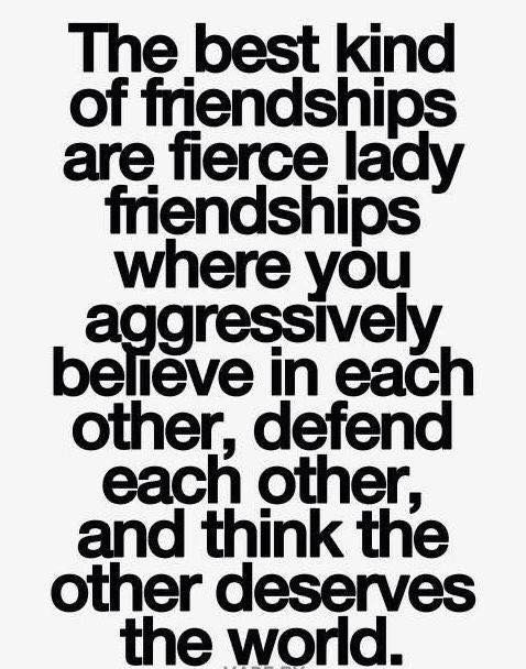 The best kind of friendships are fierce lady friendships where you aggressively believe in each other, defend each other, and think the other deserves the world