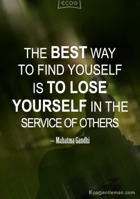 The best way to find yourself is to lose yourself in the service of others. Mahatma Gandhi