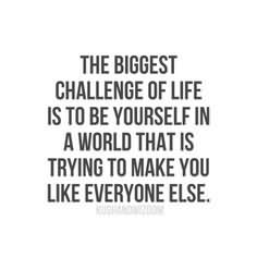 The biggest challenge of life is to be yourself in a world that is trying to make you like everyone else