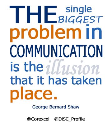 The biggest problem in communication is the illusion that it has taken place. George Bernard Shaw