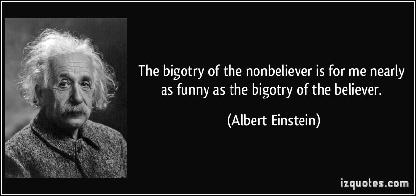 The bigotry of the nonbeliever is for me nearly as funny as the bigotry of the believer. Albert Einstein