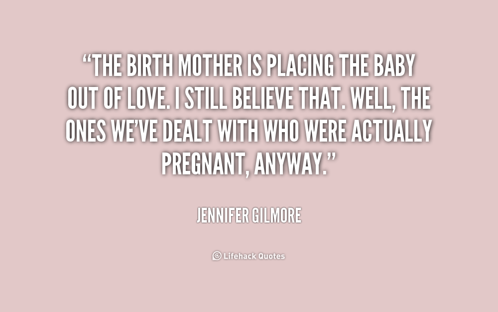 The birth mother is placing the baby out of love. I still believe that. Well, the ones we've dealt with who were actually pregnant, anyway. Jennifer Gilmore