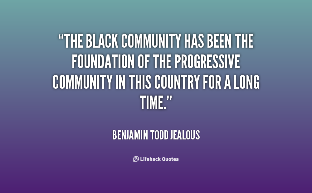 The black community has been the foundation of the progressive community in this country for a long time. Benjamin Todd Jealous
