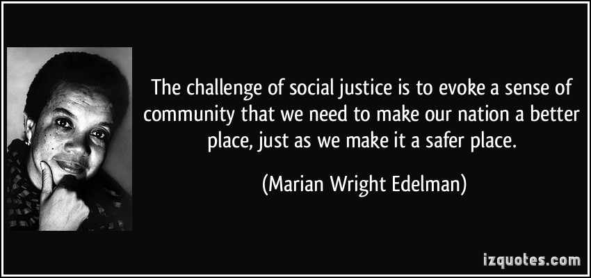 The challenge of social justice is to evoke a sense of community that we need to make our nation a better place, just as we make it a ... Marian Wright Edelman