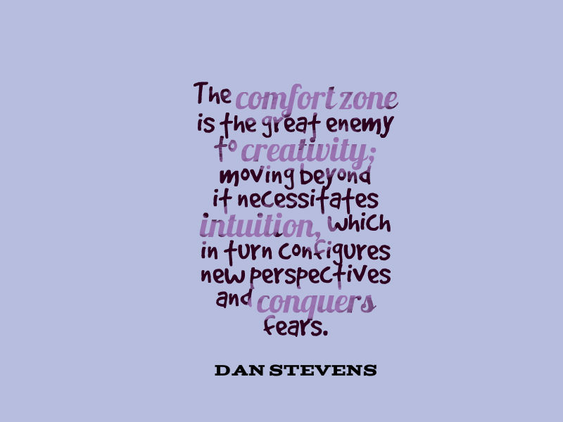 The comfort zone is the great enemy to creativity; moving beyond it necessitates intuition, which in turn configures new perspectives and conquers fears. Dan Stevens