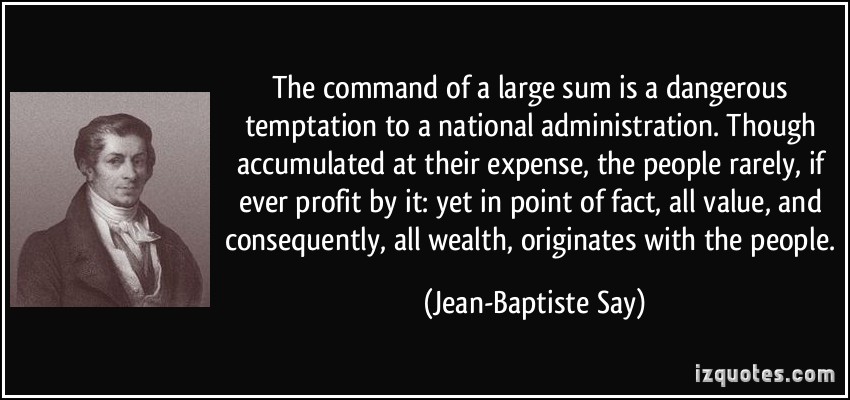 The command of a large sum is a dangerous temptation to a national administration. Though accumulated at their expense, the ... Jean-Baptiste Say