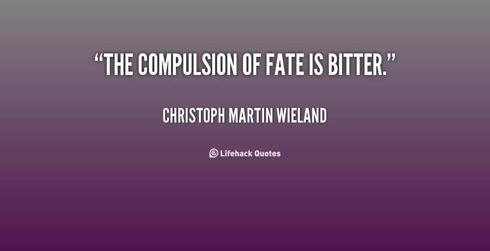 The compulsion of fate is bitter. Christoph Martin Wieland