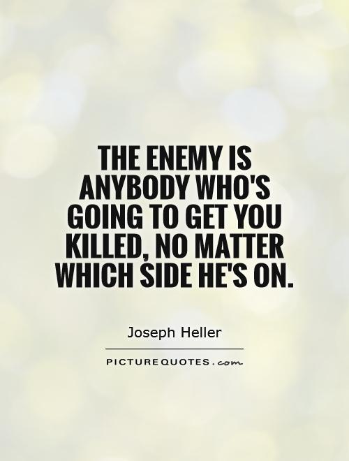 The enemy is anybody who's going to get you killed, no matter which side he's on. Joseph Heller
