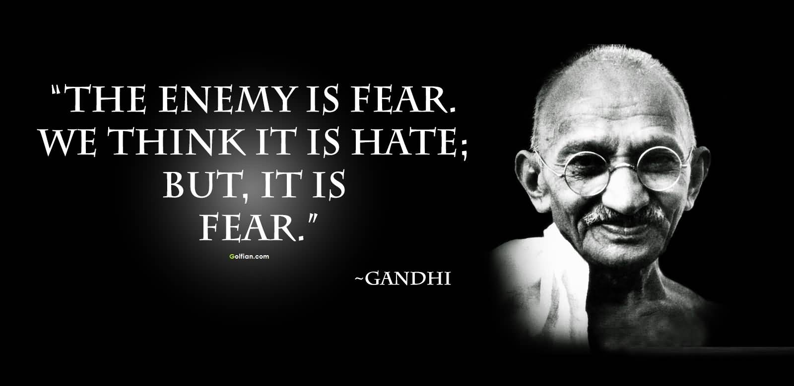The enemy is fear. We think it is hate; but it is really fear. Gandhi