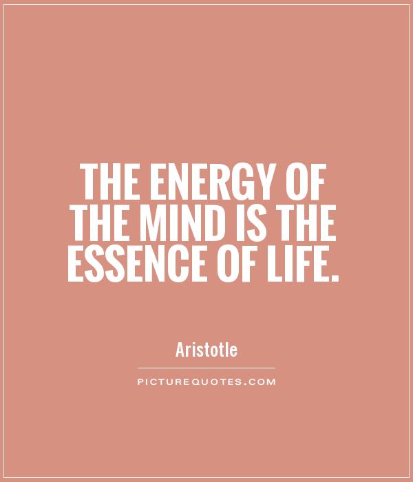 The energy of the mind is the essence of life. Aristotle