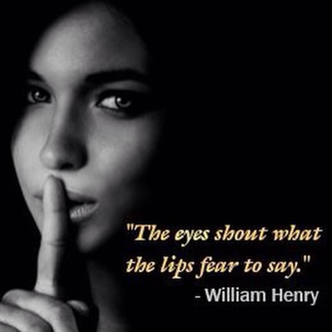 The eyes shout what the lips fear to say. William Henry