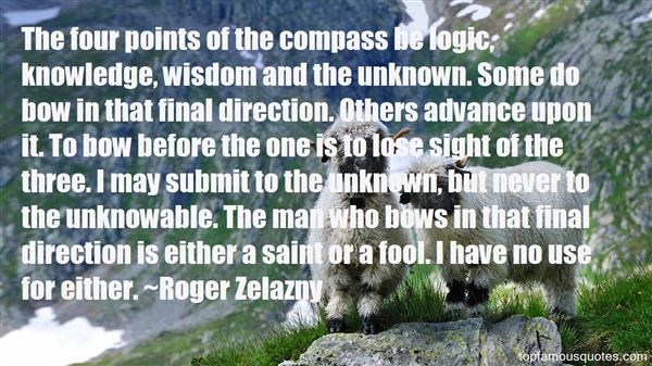 The four points of the compass be logic, knowledge, wisdom and the unknown. Some do bow in that final direction. Others advance upon it. To bow ... Roger Zelazny