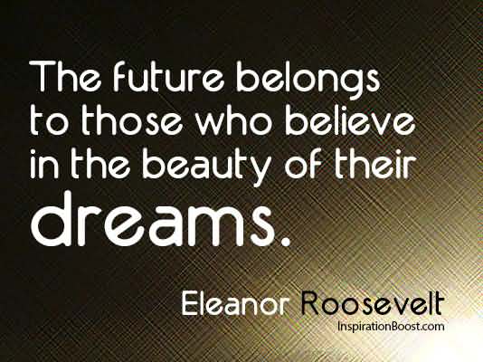 The future belongs to those who believe in the beauty of their dreams. Eleanor Roosevelt