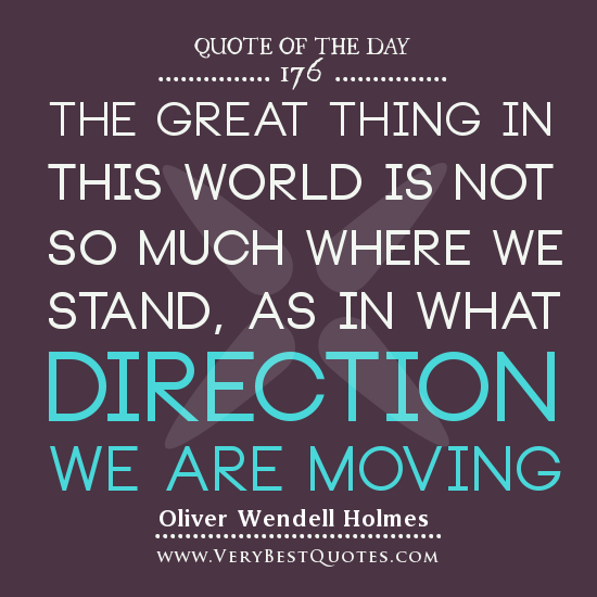 The great thing in this world is not so much where we stand, as in what direction we are moving. Oliver Wendell Holmes