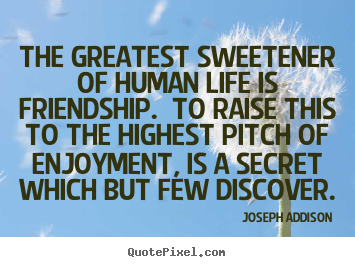The greatest sweetener of human life is Friendship. To raise this to the highest pitch of enjoyment, is a secret which but few discover. Joseph Addison