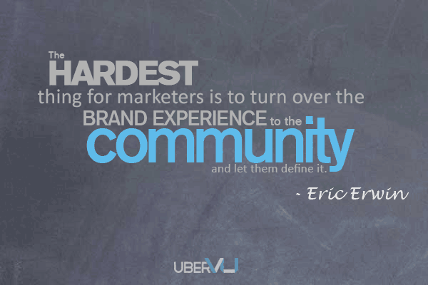The hardest thing for marketers is to turn over the brand experience to the community and let them define it. Eric Erwin