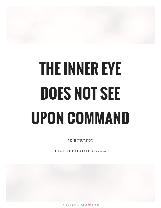 The inner eye does not see upon command. J K Rowling