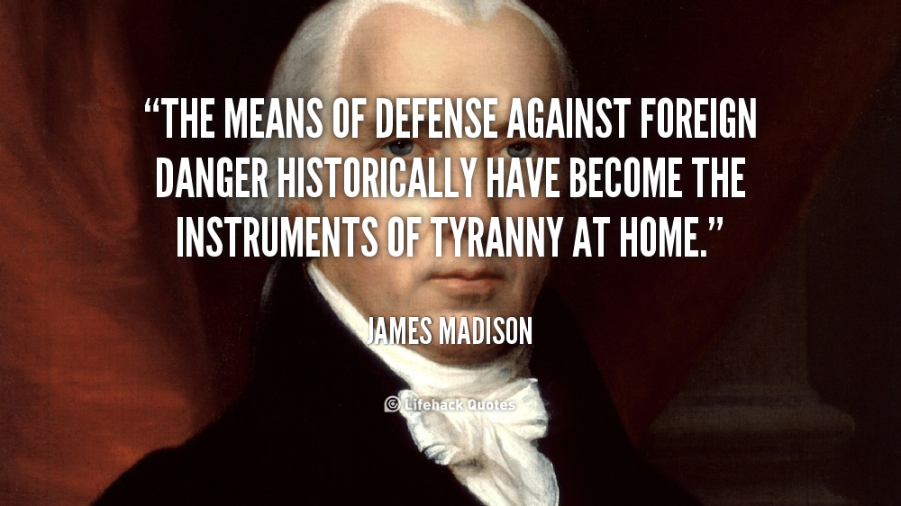 The means of defense against foreign danger historically have become the instruments of tyranny at home. James Madison