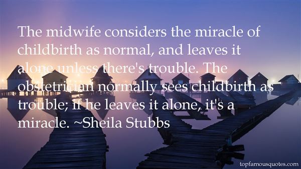 The midwife considers the miracle of childbirth as normal, and leaves it alone unless there's trouble. The obstetrician normally sees childbirth... Sheila Stubbs