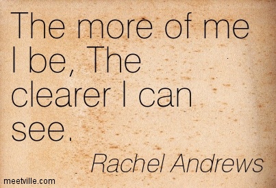The more of me I be, The clearer I can see. Rachel Archelaus