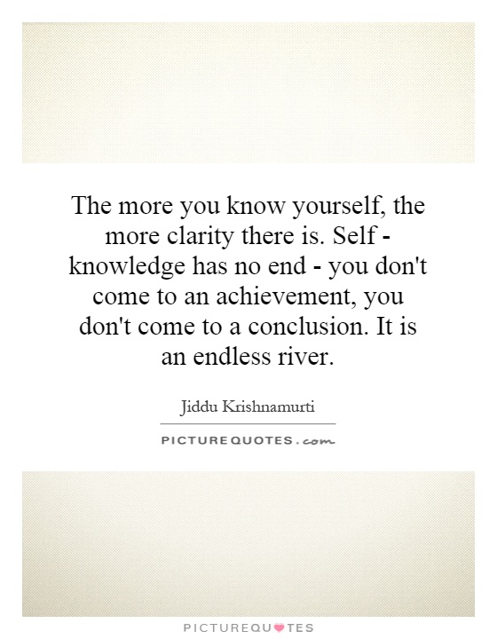 The more you know yourself, the more clarity there is. Self-knowledge has no end - you don't come to an achievement, you don't come to a conclusion. It is an ... Jiddu Krishnamurti