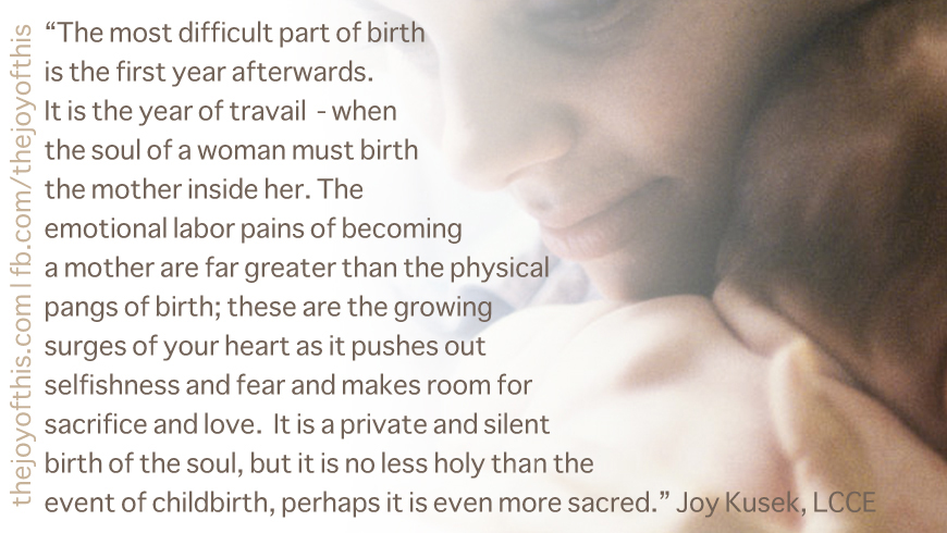 The most difficult part of birth is the first year afterwards. It is the year of travail - when the soul of a woman must birth the mother inside her. The emotional labour... Joy Kusek
