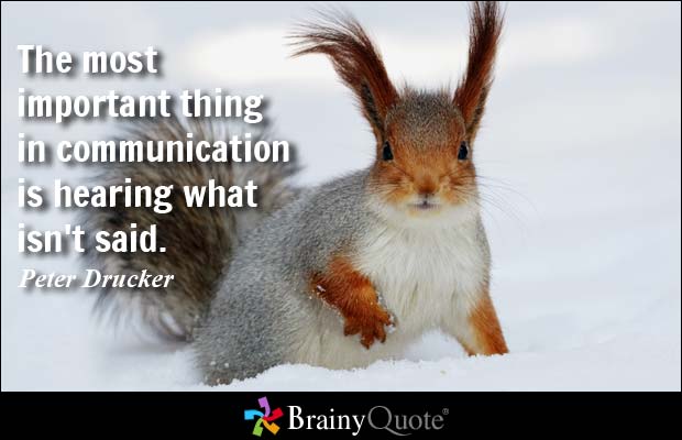 The most important thing in communication is hearing what isn't said. Peter Drucker