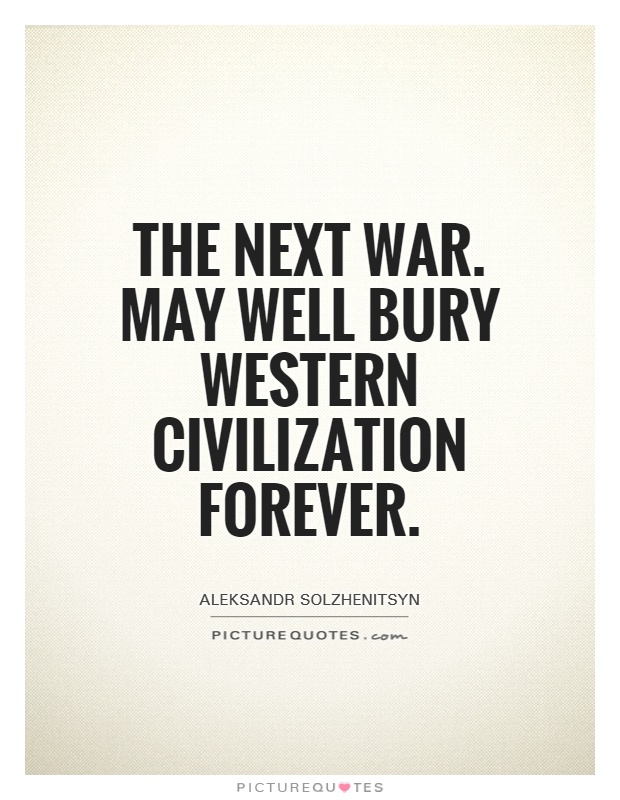 The next war... may well bury Western civilization forever. Aleksandr Solzhenitsyn