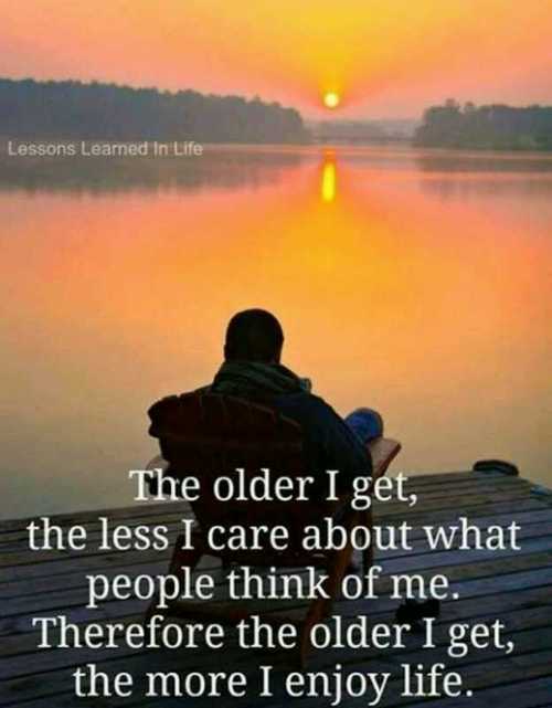 The older I get, the less I care about what people think of me. Therefore the older I get, the more I enjoy life
