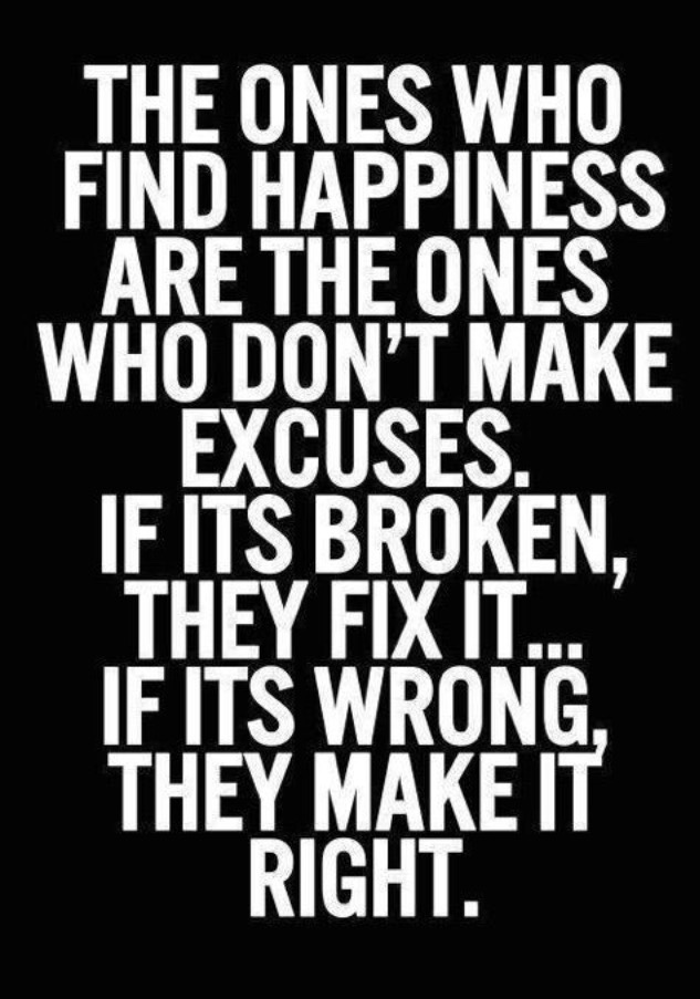 The ones who find happiness are the ones who don't make excuses. If its broken, they fix it. If its wrong, they make it right