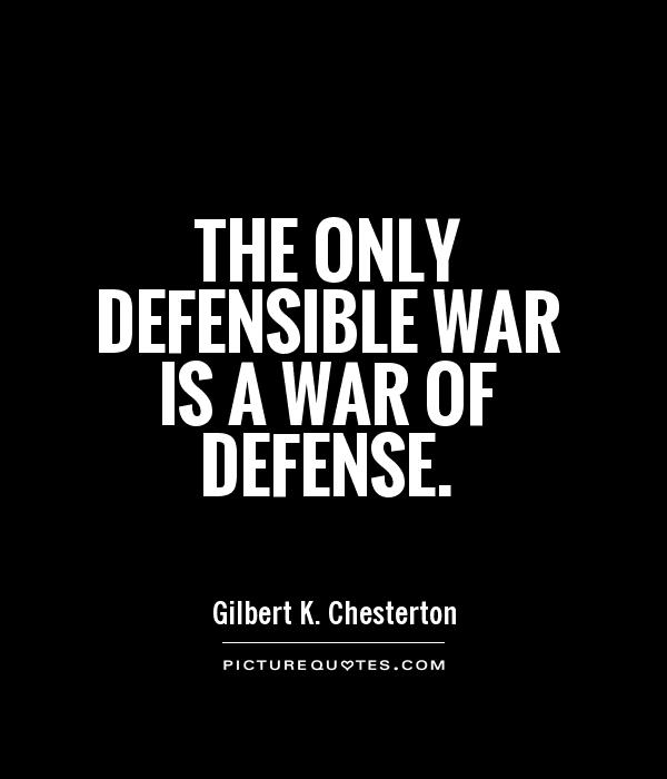 The only defensible war is a war of defense. Gilbert K. Chesterton