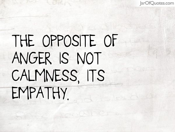 The opposite of anger is not calmness, its empathy