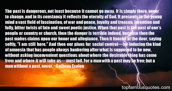 The past is dangerous, not least because it cannot go away. It is simply there, never to change, and in its constancy it reflects the eternity of ... Anthony Esolen