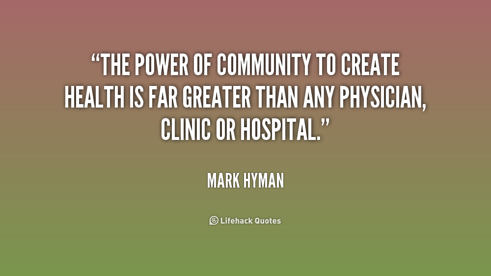 The power of community to create health is far greater than any physician, clinic or hospital. Mark Hyman