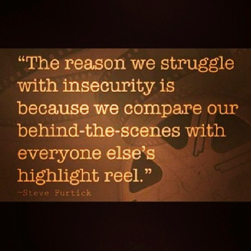 The reason we struggle with insecurity is because we compare our behind-the-scenes with everyone else's highlight reel. Steve Furtick