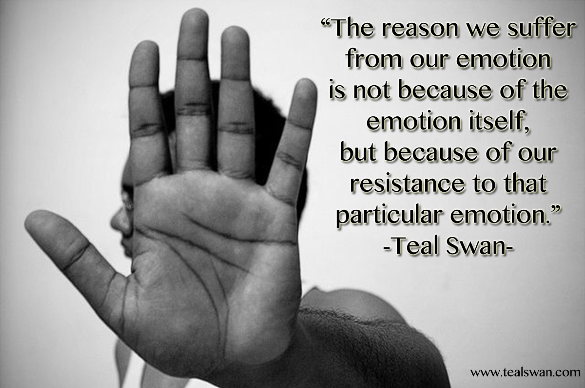 The reason we suffer from our emotion is not because of the emotion itself, but because of our resistance to that particular emotion. Teal Swan